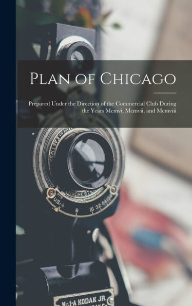 Plan Of Chicago: Prepared Under The Direction Of The Commercial Club During The Years Mcmvi, Mcmvii, And Mcmviii - 9781017414004