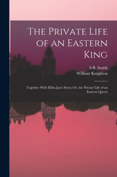 The Private Life Of An Eastern King: Together With Elihu Jan's Story; Or, The Private Life Of An Eastern Queen