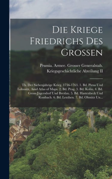 Die Kriege Friedrichs Des Grossen: Th. Der Siebenjährige Krieg. 1756-1763. 1. Bd. Pirna Und Lobositz, Amd Atlas Of Maps. 2. Bd. Prag. 3. Bd. Kolin. 4. ... Leuthen. 7. Bd. Olmütz Un... (German Edition)