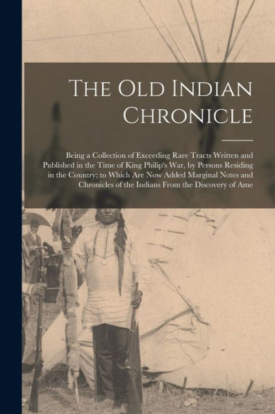The Old Indian Chronicle: Being A Collection Of Exceeding Rare Tracts Written And Published In The Time Of King Philip's War, By Persons Residing In ... Of The Indians From The Discovery Of Ame - 9781017419030