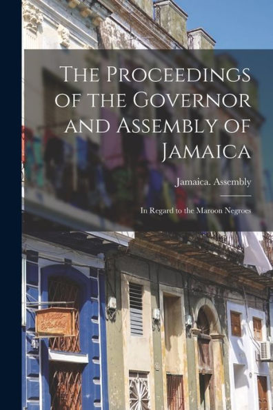 The Proceedings Of The Governor And Assembly Of Jamaica: In Regard To The Maroon Negroes