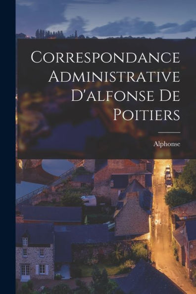 Correspondance Administrative D'Alfonse De Poitiers (French Edition) - 9781017419054