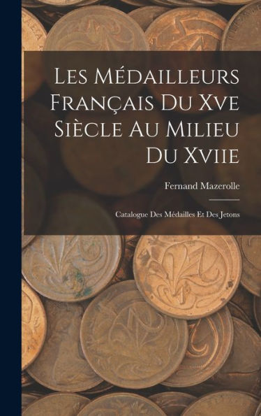 Les Médailleurs Français Du Xve Siècle Au Milieu Du Xviie: Catalogue Des Médailles Et Des Jetons (French Edition)