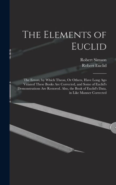 The Elements Of Euclid: The Errors, By Which Theon, Or Others, Have Long Ago Vitiated These Books Are Corrected, And Some Of Euclid's Demonstrations ... Of Euclid's Data, In Like Manner Corrected