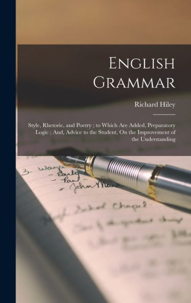 English Grammar: Style, Rhetoric, And Poetry; To Which Are Added, Preparatory Logic; And, Advice To The Student, On The Improvement Of The Understanding