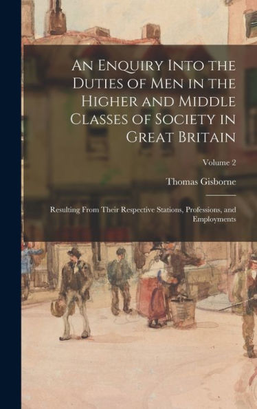 An Enquiry Into The Duties Of Men In The Higher And Middle Classes Of Society In Great Britain: Resulting From Their Respective Stations, Professions, And Employments; Volume 2