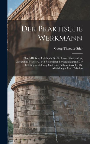 Der Praktische Werkmann: Hand-Hilfsund Lehrbuch Für Schlosser, Mechaniker, Werkzeuge-Macher ... Mit Besonderer Berücksichtigung Der ... Mit Abbildungen Und Tabellen (German Edition)