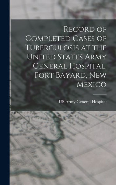 Record Of Completed Cases Of Tuberculosis At The United States Army General Hospital, Fort Bayard, New Mexico - 9781017610093