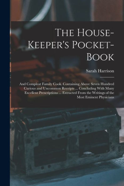 The House-Keeper's Pocket-Book: And Compleat Family Cook. Containing Above Seven Hundred Curious And Uncommon Receipts ... Concluding With Many ... The Writings Of The Most Eminent Physicians - 9781017611915