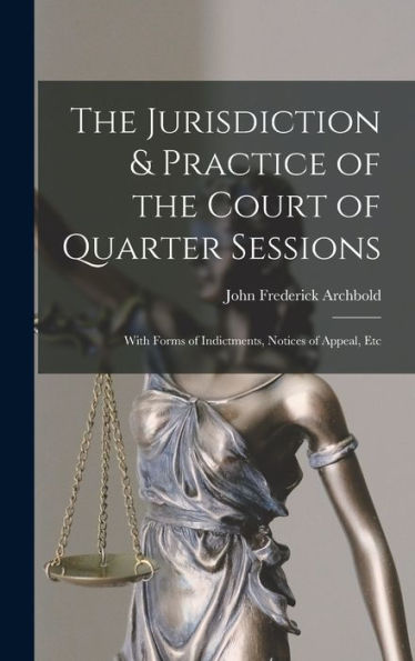 The Jurisdiction & Practice Of The Court Of Quarter Sessions: With Forms Of Indictments, Notices Of Appeal, Etc - 9781017612271