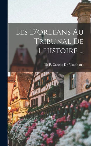 Les D'Orléans Au Tribunal De L'Histoire ... (French Edition) - 9781017612424