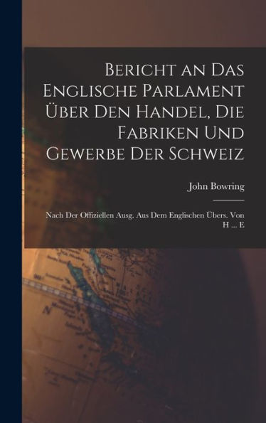 Bericht An Das Englische Parlament Über Den Handel, Die Fabriken Und Gewerbe Der Schweiz: Nach Der Offiziellen Ausg. Aus Dem Englischen Übers. Von H ... E (German Edition) - 9781017614879