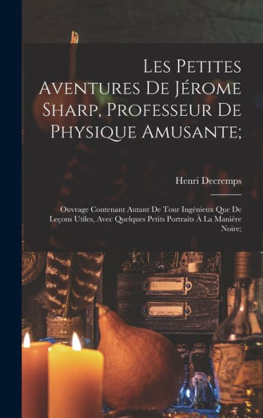 Les Petites Aventures De Jérome Sharp, Professeur De Physique Amusante;: Ouvrage Contenant Autant De Tour Ingénieux Que De Leçons Utiles, Avec ... À La Manière Noire; (French Edition)