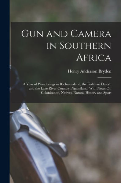 Gun And Camera In Southern Africa: A Year Of Wanderings In Bechuanaland, The Kalahari Desert, And The Lake River Country, Ngamiland, With Notes On Colonisation, Natives, Natural History And Sport - 9781017617511