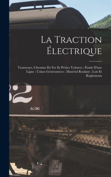 La Traction Électrique: Tramways, Chemins De Fer Et Petites Voitures; Étude D'Une Ligne; Usines Génératrices; Matériel Roulant; Lois Et Règlements (French Edition) - 9781017618648