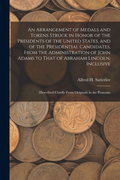 An Arrangement Of Medals And Tokens Struck In Honor Of The Presidents Of The United States, And Of The Presidential Candidates, From The ... Chiefly From Originals In The Possessio - 9781017620498
