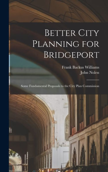 Better City Planning For Bridgeport: Some Fundamental Proposals To The City Plan Commission - 9781017620856