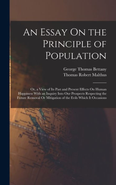 An Essay On The Principle Of Population: Or, A View Of Its Past And Present Effects On Human Happiness With An Inquiry Into Our Prospects Respecting ... Or Mitigation Of The Evils Which It Occasions - 9781017622768