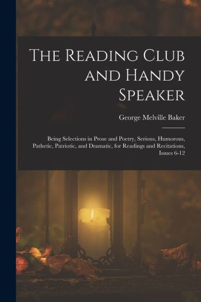 The Reading Club And Handy Speaker: Being Selections In Prose And Poetry, Serious, Humorous, Pathetic, Patriotic, And Dramatic, For Readings And Recitations, Issues 6-12 - 9781017623130