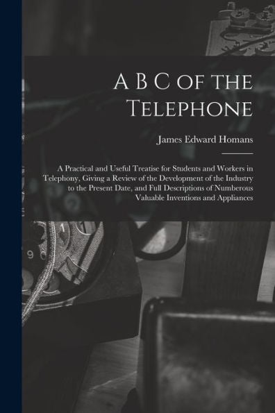 A B C Of The Telephone: A Practical And Useful Treatise For Students And Workers In Telephony, Giving A Review Of The Development Of The Industry To ... Numberous Valuable Inventions And Appliances - 9781017623345