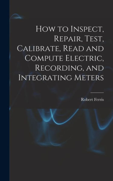 How To Inspect, Repair, Test, Calibrate, Read And Compute Electric, Recording, And Integrating Meters - 9781017624199