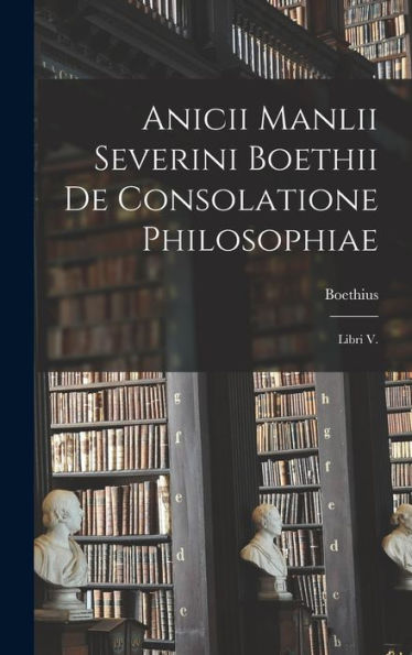 Anicii Manlii Severini Boethii De Consolatione Philosophiae: Libri V. (Spanish Edition) - 9781017624458