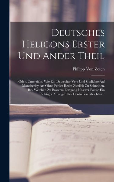 Deutsches Helicons Erster Und Ander Theil: Oder, Unterricht, Wie Ein Deutscher Vers Und Getlichte Auf Mancherley Art Ohne Fehler Recht Zierlich Zu ... Der Deutschen Gleichlau... (German Edition) - 9781017624779