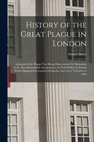 History Of The Great Plague In London: A Journal Of The Plague Year Being Observations Or Memorials Of The Most Remarkable Occurrences, As Well ... During The Last Great Visitation In 1665 - 9781017625691
