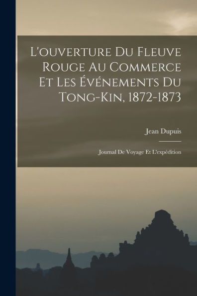 L'Ouverture Du Fleuve Rouge Au Commerce Et Les Événements Du Tong-Kin, 1872-1873: Journal De Voyage Et L'Expédition (French Edition) - 9781017627022