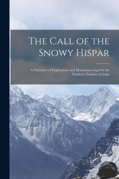 The Call Of The Snowy Hispar: A Narrative Of Exploration And Mountaineering On The Northern Frontier Of India - 9781017627404