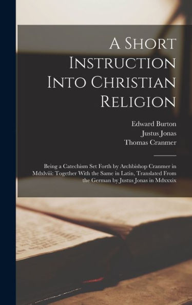 A Short Instruction Into Christian Religion: Being A Catechism Set Forth By Archbishop Cranmer In Mdxlviii: Together With The Same In Latin, Translated From The German By Justus Jonas In Mdxxxix - 9781017628487
