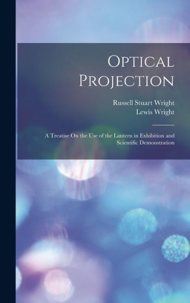 Optical Projection: A Treatise On The Use Of The Lantern In Exhibition And Scientific Demonstration - 9781017628623
