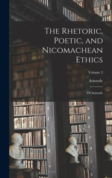 The Rhetoric, Poetic, And Nicomachean Ethics: Of Aristotle; Volume 2 - 9781017630329