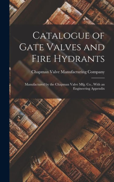 Catalogue Of Gate Valves And Fire Hydrants: Manufactured By The Chapman Valve Mfg. Co., With An Engineering Appendix - 9781017630794
