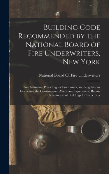Building Code Recommended By The National Board Of Fire Underwriters, New York: An Ordinance Providing For Fire Limits, And Regulations Governing The ... Repair Or Removal Of Buildings Or Structures - 9781017630954
