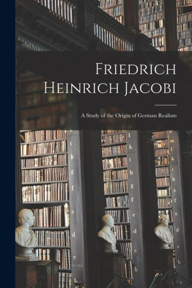 Friedrich Heinrich Jacobi: A Study Of The Origin Of German Realism - 9781017631074