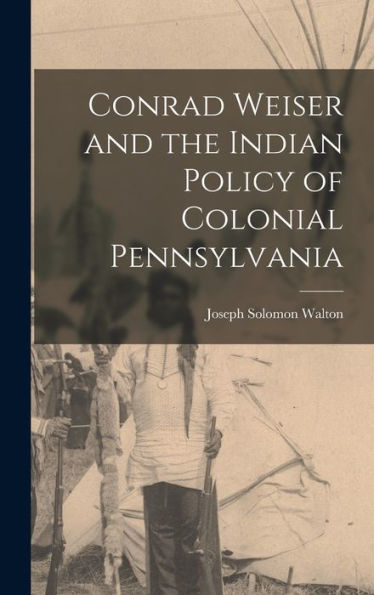 Conrad Weiser And The Indian Policy Of Colonial Pennsylvania - 9781017632330