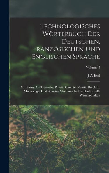 Technologisches Wörterbuch Der Deutschen, Französischen Und Englischen Sprache: Mit Bezug Auf Gewerbe, Physik, Chemie, Nautik, Bergbau, Mineralogie ... Wissenschaften; Volume 3 (French Edition) - 9781017632859