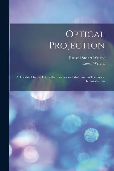 Optical Projection: A Treatise On The Use Of The Lantern In Exhibition And Scientific Demonstration - 9781017633887