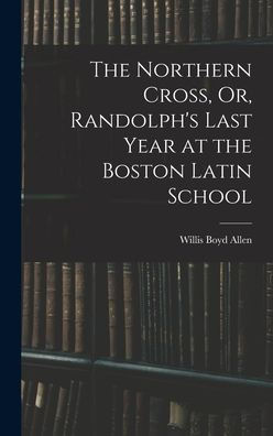 The Northern Cross, Or, Randolph's Last Year At The Boston Latin School - 9781017634501