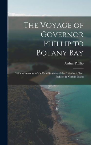 The Voyage Of Governor Phillip To Botany Bay: With An Account Of The Establishment Of The Colonies Of Port Jackson & Norfolk Island - 9781017634679