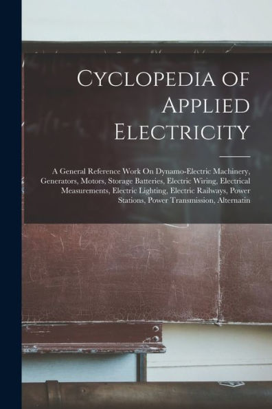 Cyclopedia Of Applied Electricity: A General Reference Work On Dynamo-Electric Machinery, Generators, Motors, Storage Batteries, Electric Wiring, ... Stations, Power Transmission, Alternatin - 9781017635492