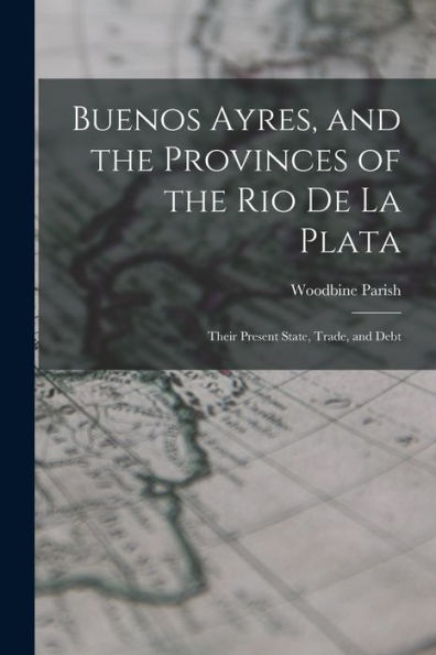 Buenos Ayres, And The Provinces Of The Rio De La Plata: Their Present State, Trade, And Debt - 9781017635553