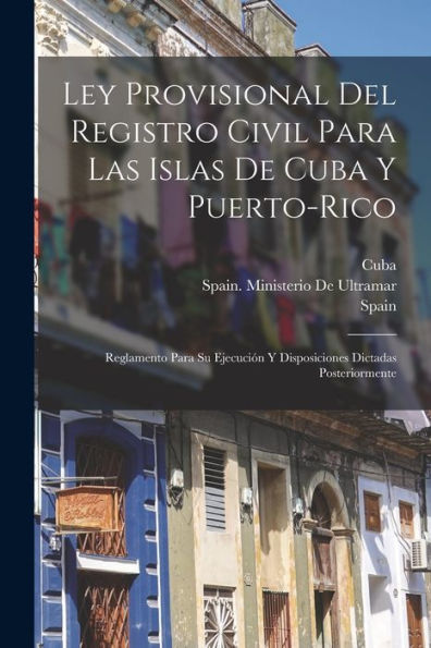 Ley Provisional Del Registro Civil Para Las Islas De Cuba Y Puerto-Rico: Reglamento Para Su Ejecución Y Disposiciones Dictadas Posteriormente (Spanish Edition) - 9781017635768