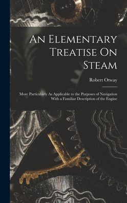 An Elementary Treatise On Steam: More Particularly As Applicable To The Purposes Of Navigation With A Familiar Description Of The Engine - 9781017636383