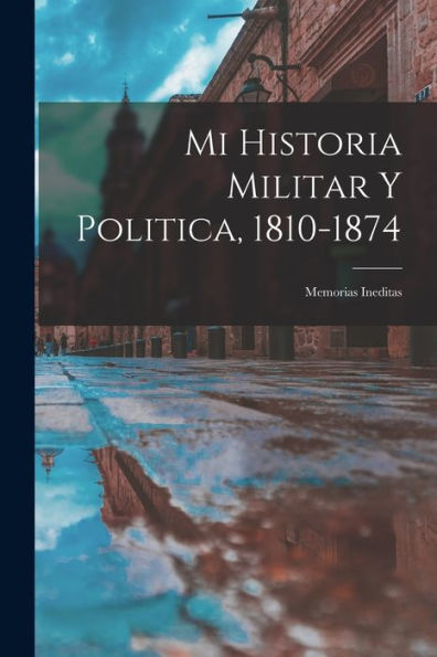 Mi Historia Militar Y Politica, 1810-1874: Memorias Ineditas (Spanish Edition) - 9781017636710