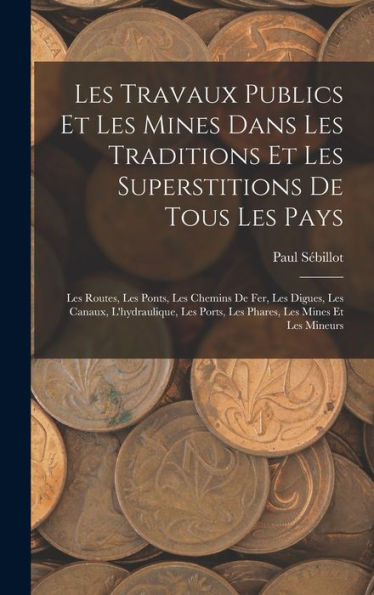 Les Travaux Publics Et Les Mines Dans Les Traditions Et Les Superstitions De Tous Les Pays: Les Routes, Les Ponts, Les Chemins De Fer, Les Digues, Les ... Les Mines Et Les Mineurs (French Edition)