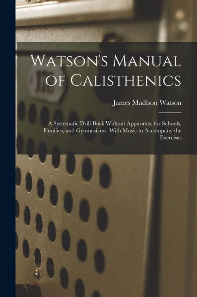 Watson's Manual Of Calisthenics: A Systematic Drill-Book Without Apparatus, For Schools, Families, And Gymnasiums. With Music To Accompany The Exercises - 9781017637267