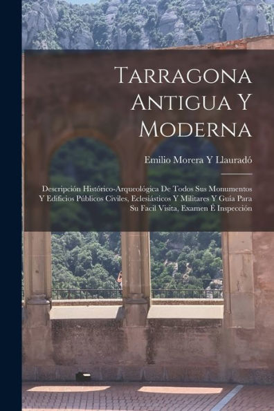 Tarragona Antigua Y Moderna: Descripción Histórico-Arqueológica De Todos Sus Monumentos Y Edificios Públicos Civiles, Eclesiásticos Y Militares Y Guía ... Visita, Examen É Inspección (Spanish Edition) - 9781017637373