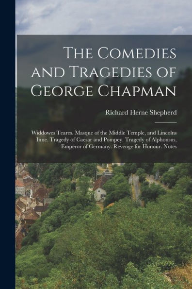 The Comedies And Tragedies Of George Chapman: Widdowes Teares. Masque Of The Middle Temple, And Lincolns Inne. Tragedy Of Caesar And Pompey. Tragedy ... Emperor Of Germany. Revenge For Honour. Notes - 9781017637595